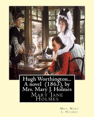 Hugh Worthington... A novel (1863), by Mrs. Mary J. Holmes by Holmes, Mrs Mary J.