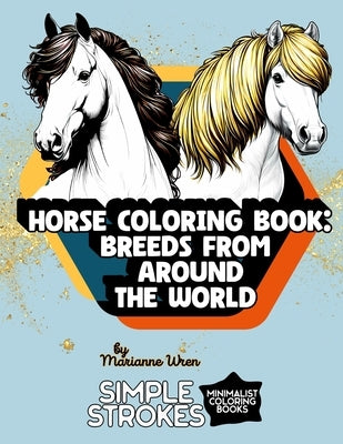 Horse Coloring Book: 40 Breeds from Around the World: 40 Detailed Illustrations and Descriptions of Global Horse Breeds for Adults and Teens Who Love by Wren, Marianne