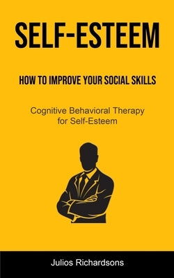 Self-Esteem: How to Improve Your Social Skills (Cognitive Behavioral Therapy for Self-Esteem): How to Improve Your Social Skills (Cognitive Behavioral by Richardsons, Julios