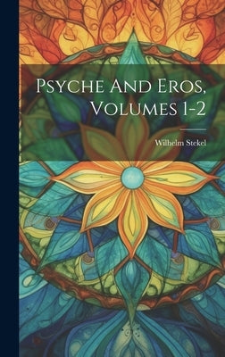 Psyche And Eros, Volumes 1-2 by Stekel, Wilhelm