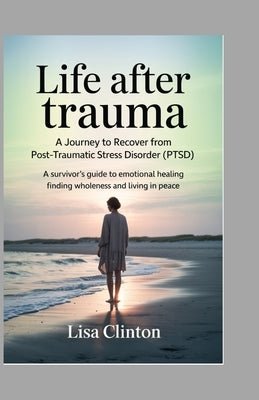 Life After Trauma - A Journey to Recover from Post-Traumatic Stress Disorder (PTSD): A Survivor's Guide to Emotional healing, Finding Wholeness, and L by Clinton, Lisa