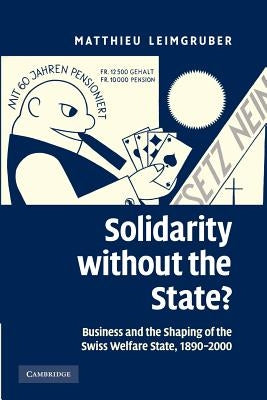 Solidarity Without the State?: Business and the Shaping of the Swiss Welfare State, 1890-2000 by Leimgruber, Matthieu
