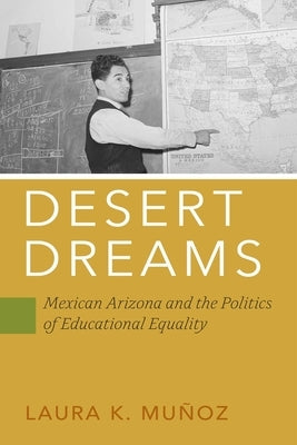 Desert Dreams: Mexican Arizona and the Politics of Educational Equality by Muñoz, Laura K.
