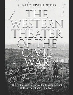 The Western Theater of the Civil War: The History and Legacy of the Most Important Battles Fought across the West by Charles River
