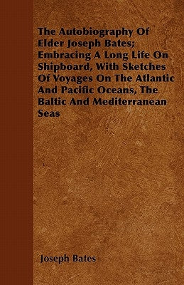 The Autobiography of Elder Joseph Bates; Embracing a Long Life on Shipboard, with Sketches of Voyages on the Atlantic and Pacific Oceans, the Baltic a by Bates, Joseph