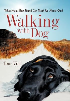 Walking with Dog: What Man's Best Friend Can Teach Us About God by Vint, Tom