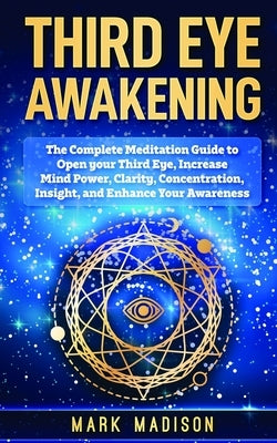 Third Eye Awakening: The Complete Meditation Guide to Open Your Third Eye, Increase Mind Power, Clarity, Concentration, Insight, and Enhanc by Madison, Mark