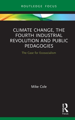 Climate Change, The Fourth Industrial Revolution and Public Pedagogies: The Case for Ecosocialism by Cole, Mike