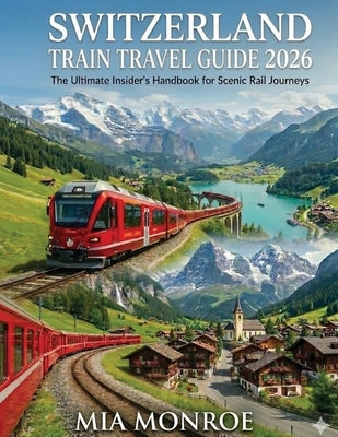 Switzerland Train Travel Guide 2026: Scenic Rail Routes, Alpine Cities, Money-Saving Passes, and Easy Itineraries for First-Timers by Monroe, Moe