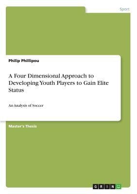 A Four Dimensional Approach to Developing Youth Players to Gain Elite Status: An Analysis of Soccer by Phillipou, Philip