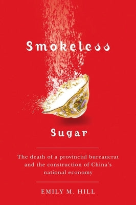 Smokeless Sugar: The Death of a Provincial Bureaucrat and the Construction of China's National Economy by Hill, Emily M.