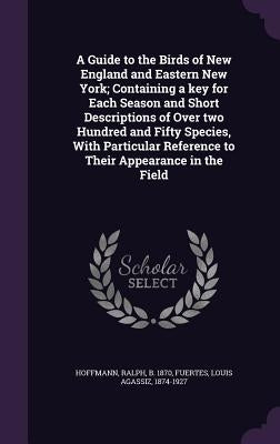 A Guide to the Birds of New England and Eastern New York; Containing a key for Each Season and Short Descriptions of Over two Hundred and Fifty Specie by Hoffmann, Ralph