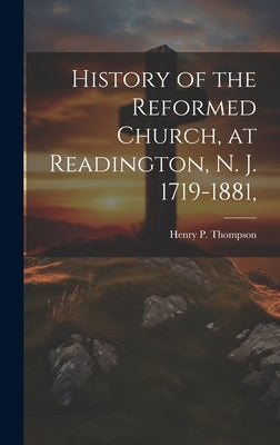 History of the Reformed Church, at Readington, N. J. 1719-1881, by Thompson, Henry P. 1831-1891