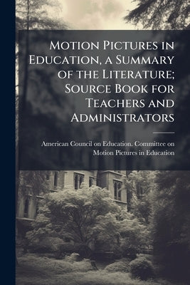 Motion Pictures in Education, a Summary of the Literature; Source Book for Teachers and Administrators by American Council on Education Committee