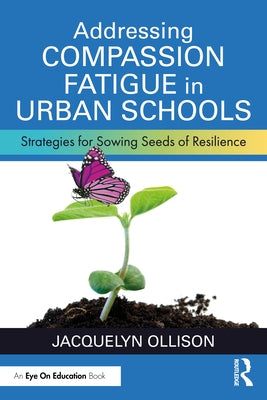 Addressing Compassion Fatigue in Urban Schools: Strategies for Sowing Seeds of Resilience by Ollison, Jacquelyn