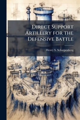 Direct Support Artillery for the Defensive Battle: Is it an Outmoded Concept? by Scharpenberg, Henry S.