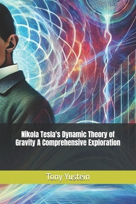 Nikola Tesla's Dynamic Theory of Gravity A Comprehensive Exploration by Yustein, Tony