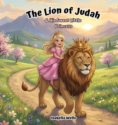 The Lion of Judah & His Sweet Little Princess: A Gentle Christian Children's Book About Identity, Love, and Trust by Wells, Isabella