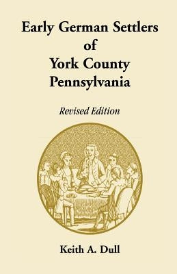 Early German Settlers of York County, Pennsylvania. Revised Edition by Dull, Keith A.