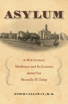 Asylum: A Mid-Century Madhouse and Its Lessons about Our Mentally Ill Today by Callaway, Enoch