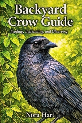 Backyard Crow Guide: Feeding, Befriending, and Observing by Hart, Nora