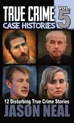 True Crime Case Histories - Volume 5: 12 True Crime Stories of Murder & Mayhem by Neal, Jason