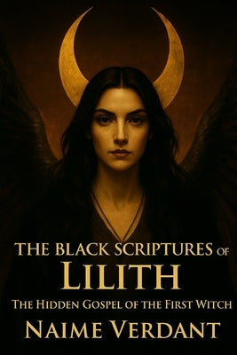 The Black Scriptures of Lilith: The Hidden Gospel of the First Witch by Verdant, Naime