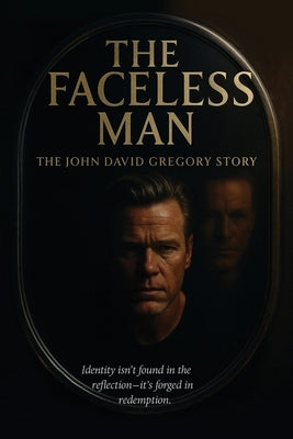 THE FACELESS MAN The John David Gregory Story: Identity Isn't Found in Reflection - It's Forged in Redemption by Gregory, John David