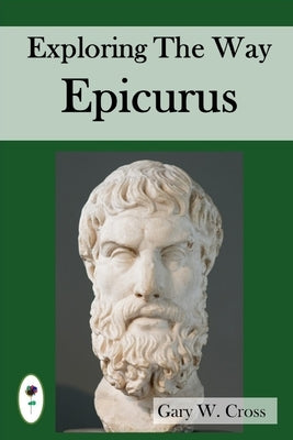 Exploring the Way of Epicurus: His destination, directions and strategies by Cross, Gary W.