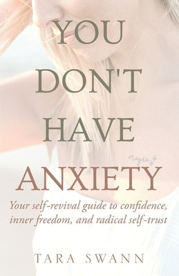 You Don't Have Anxiety: Your Self-Revival Guide to Confidence, Inner Freedom, and Radical Self-Trust by Swann, Tara