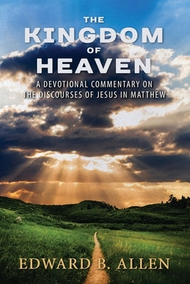 The Kingdom of Heaven: A Devotional Commentary on the Discourses of Jesus in Matthew by Allen, Edward B.