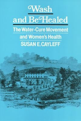 Wash and Be Healed: The Water-Cure Movement and Women's Health by Cayleff, Susan