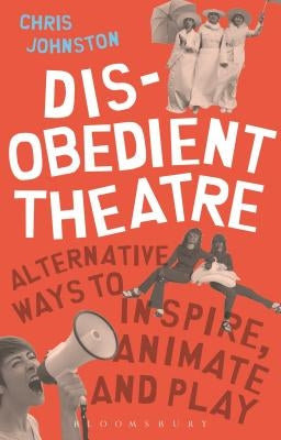 Disobedient Theatre: Alternative Ways to Inspire, Animate and Play by Johnston, Chris