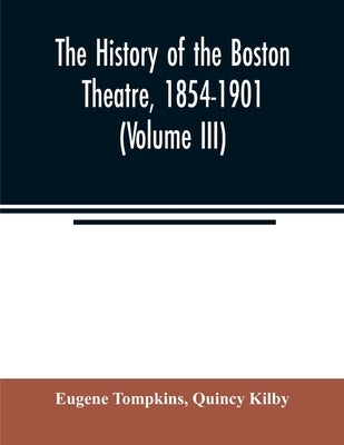 The history of the Boston Theatre, 1854-1901 (Volume III) by Tompkins, Eugene