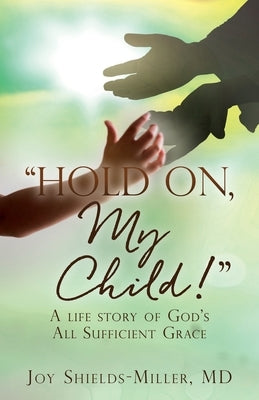 Hold On, My Child!: A life story of God's All Sufficient Grace by Shields-Miller, Joy