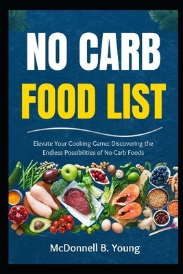 No Carb Food List: Elevate Your Cooking Game: Discovering the Endless Possibilities of No-Carb Foods by Young, McDonnell B.