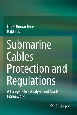 Submarine Cables Protection and Regulations: A Comparative Analysis and Model Framework by Raha, Utpal Kumar