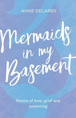 Mermaids in My Basement: Poems of love, grief and swimming by Delargy, Anne