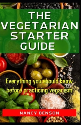The Vegetarian Starter Guide: Everything you should know before practicing veganism by Benson, Nancy