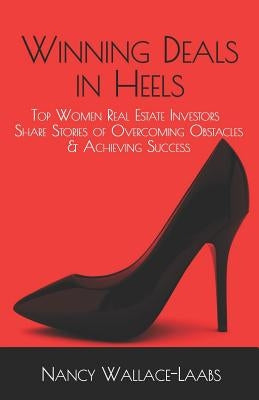 Winning Deals in Heels: Top Women Real Estate Investors Share Stories of Overcoming Obstacles & Achieving Success by Wallace-Laabs, Nancy
