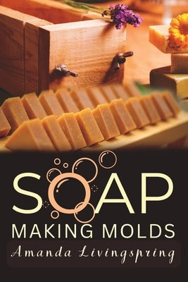 Soap Making Molds: Essential Techniques and Beginner's Guide to Crafting with Silicone and More by Livingspring, Amanda