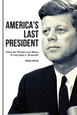 America's Last President: What the World Lost When It Lost John F. Kennedy by Wiesak, Monika