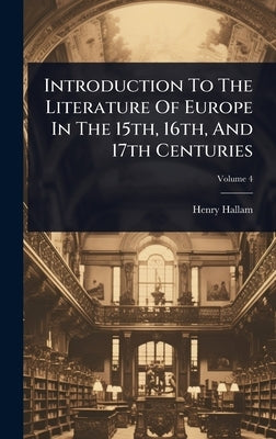 Introduction To The Literature Of Europe In The 15th, 16th, And 17th Centuries by Hallam, Henry