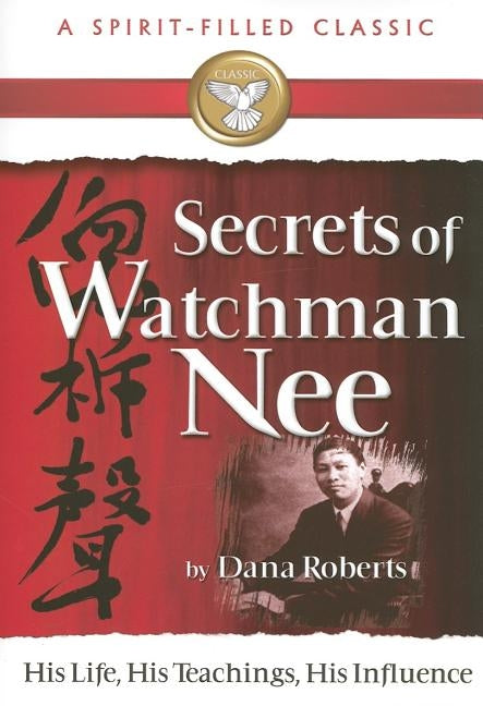 Secrets of Watchman Nee (a Spirit-Filled Classic): His Life, His Teachings, His Influence by Roberts, Dana