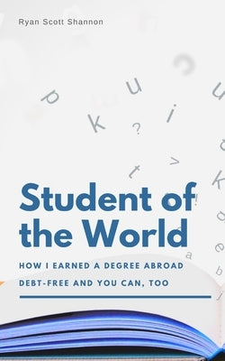 Student of the World: How I Earned a Degree Abroad Debt-free and You Can, Too (Study Abroad Guide) by Shannon, Ryan