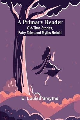 A Primary Reader: Old-time Stories, Fairy Tales and Myths Retold by Louise Smythe, E.