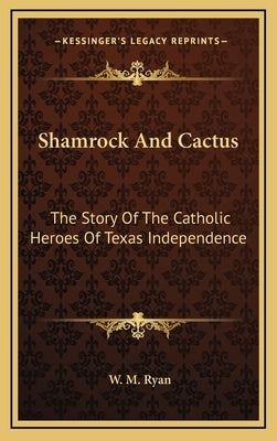 Shamrock and Cactus: The Story of the Catholic Heroes of Texas Independence by Ryan, W. M.