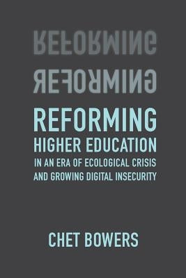 Reforming Higher Education: In an Era of Ecological Crisis and Growing Digital Insecurity by Bowers, Chet