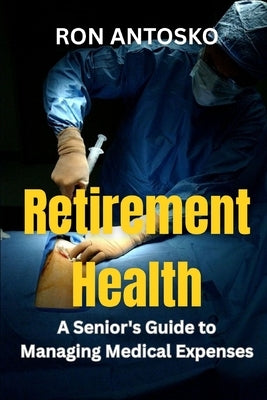 Retirement Health: A Senior's Guide to Managing Medical Expenses by Antosko, Ron