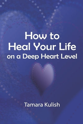 How to Heal Your Life on a Deep Heart Level by Kulish, Tamara
